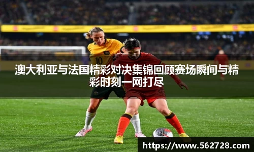 澳大利亚与法国精彩对决集锦回顾赛场瞬间与精彩时刻一网打尽
