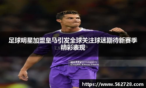 足球明星加盟皇马引发全球关注球迷期待新赛季精彩表现