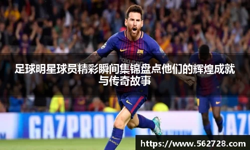 足球明星球员精彩瞬间集锦盘点他们的辉煌成就与传奇故事
