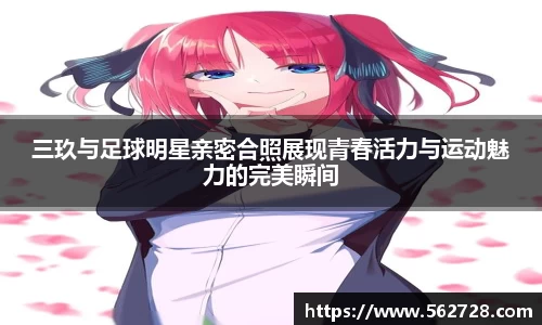 三玖与足球明星亲密合照展现青春活力与运动魅力的完美瞬间