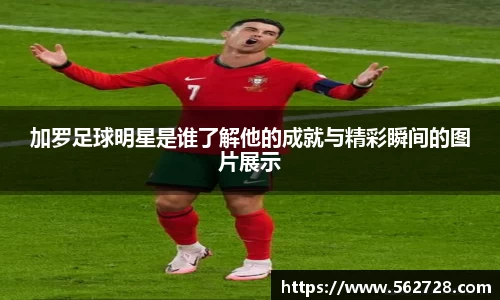 加罗足球明星是谁了解他的成就与精彩瞬间的图片展示